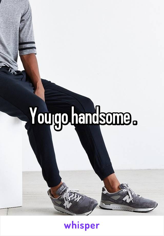 You go handsome .