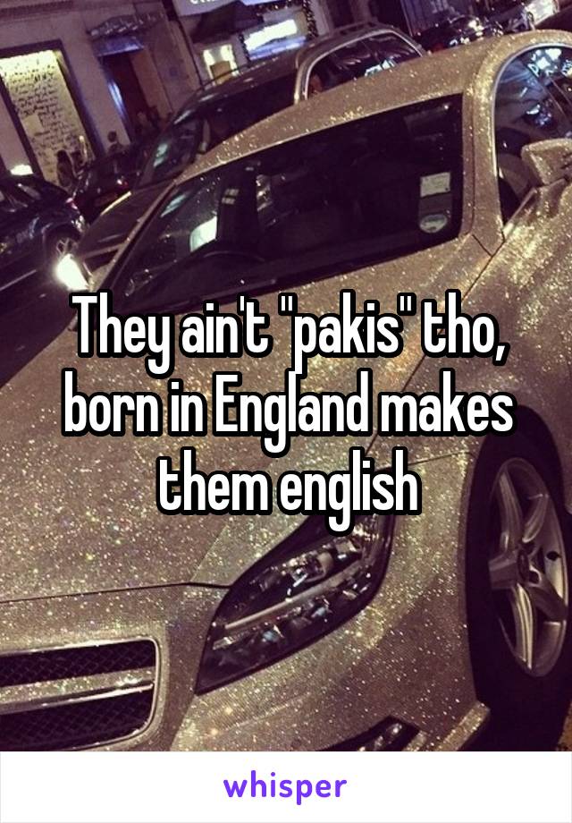They ain't "pakis" tho, born in England makes them english