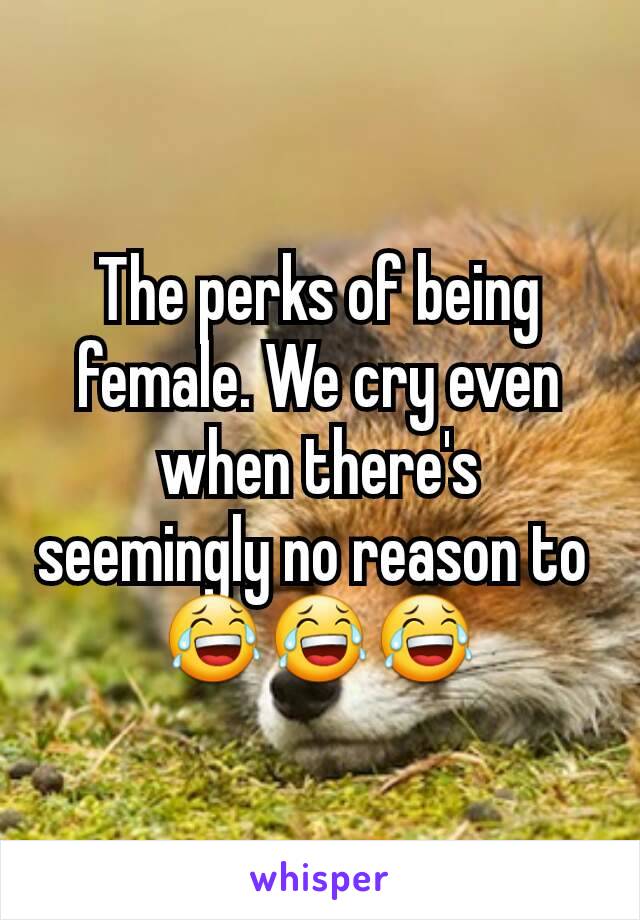 The perks of being female. We cry even when there's seemingly no reason to 
😂😂😂