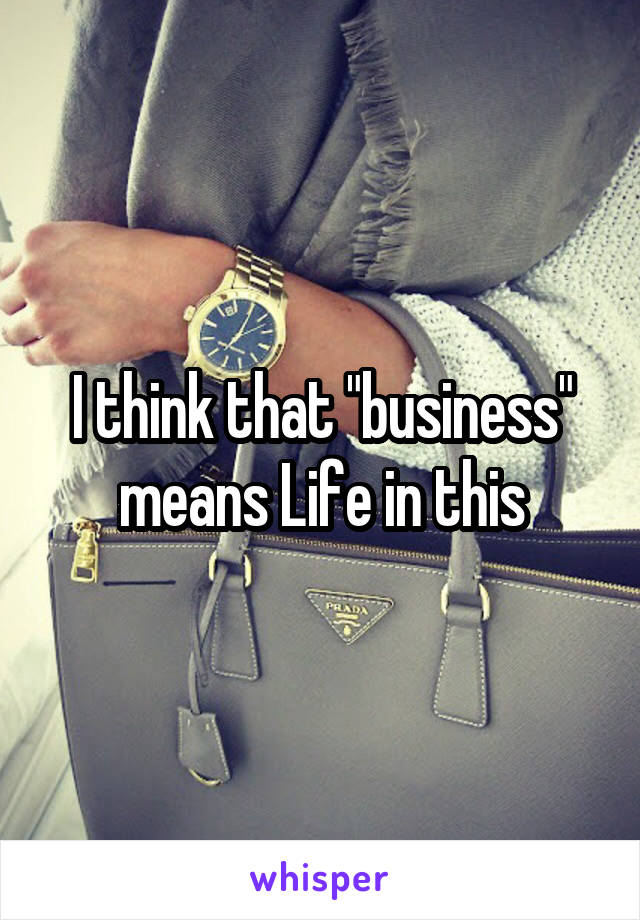 I think that "business" means Life in this