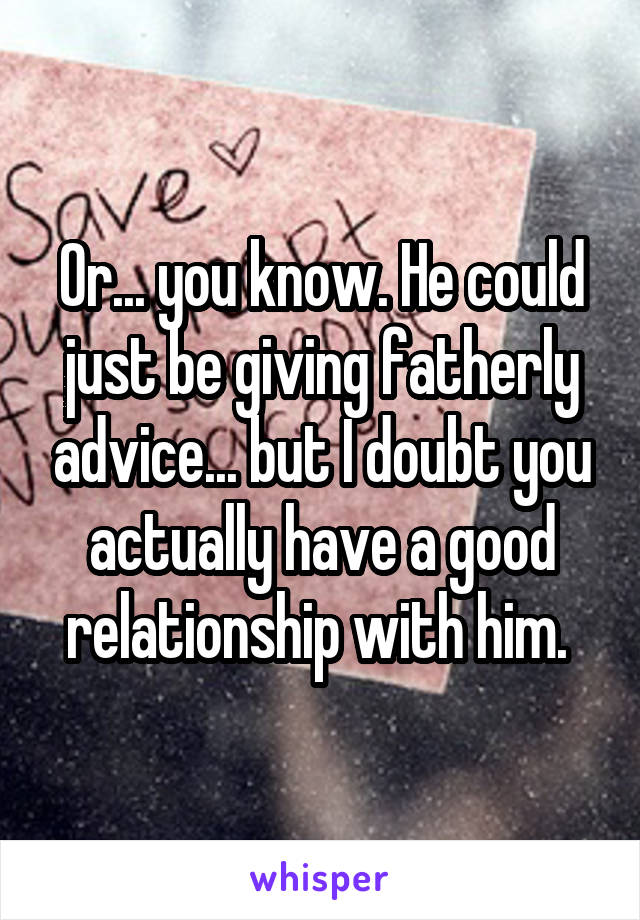 Or... you know. He could just be giving fatherly advice... but I doubt you actually have a good relationship with him. 
