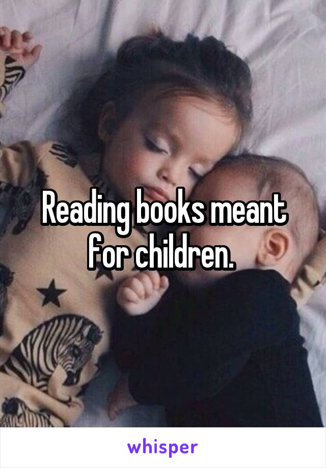 Reading books meant for children. 
