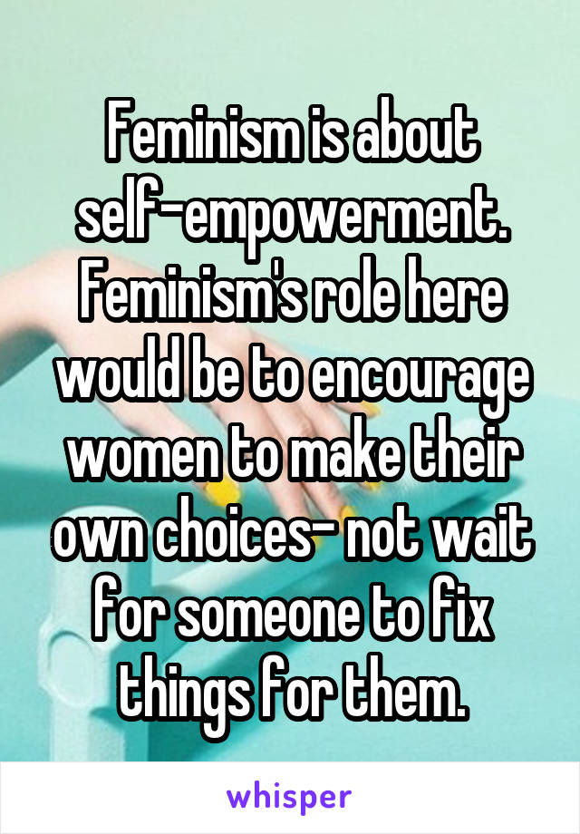 Feminism is about self-empowerment. Feminism's role here would be to encourage women to make their own choices- not wait for someone to fix things for them.