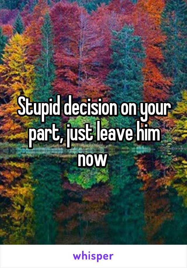 Stupid decision on your part, just leave him now 