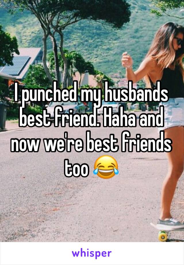 I punched my husbands best friend. Haha and now we're best friends too 😂