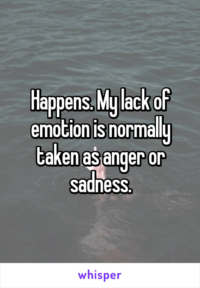 Happens. My lack of emotion is normally taken as anger or sadness.