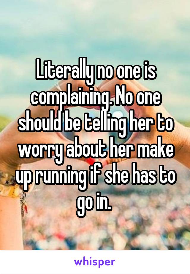 Literally no one is complaining. No one should be telling her to worry about her make up running if she has to go in. 