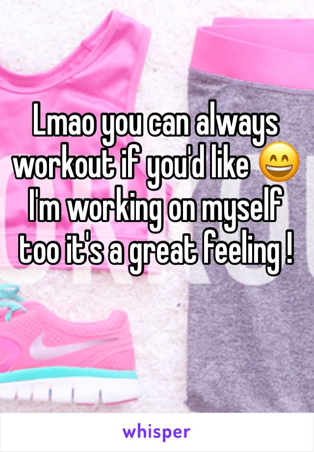 Lmao you can always workout if you'd like 😄 I'm working on myself too it's a great feeling !