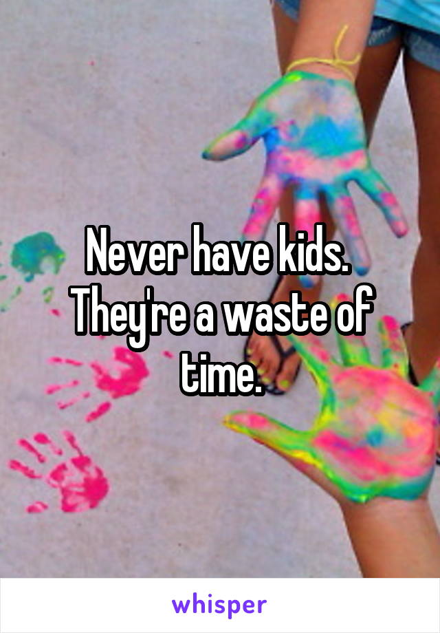 Never have kids. 
They're a waste of time.