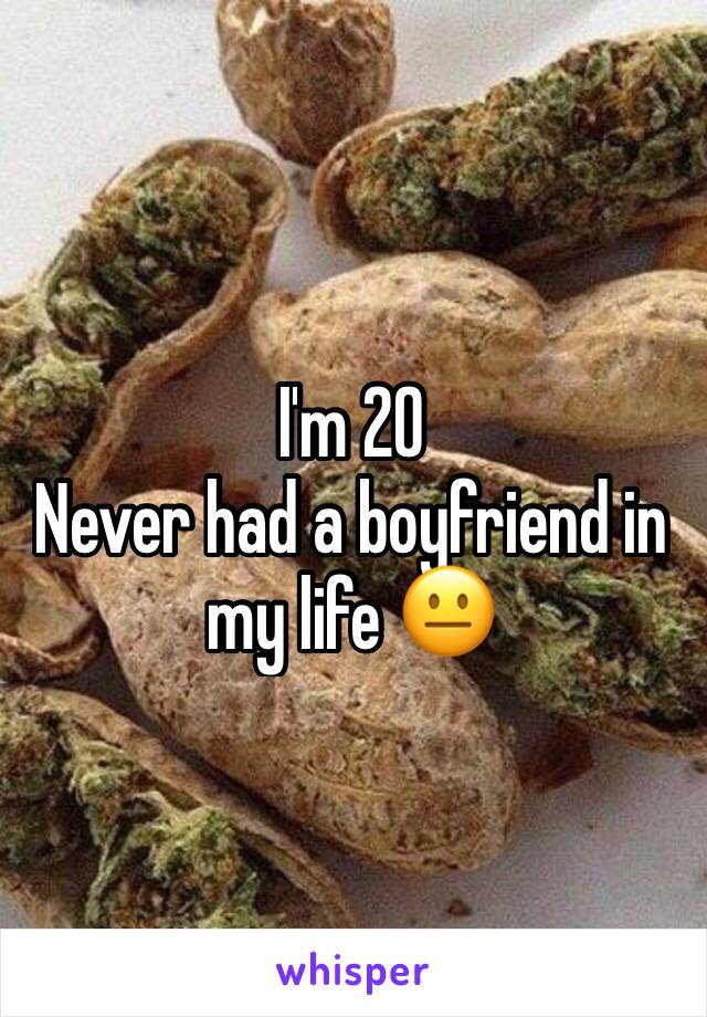 I'm 20
Never had a boyfriend in my life 😐