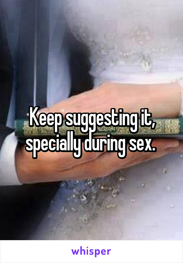 Keep suggesting it, specially during sex. 