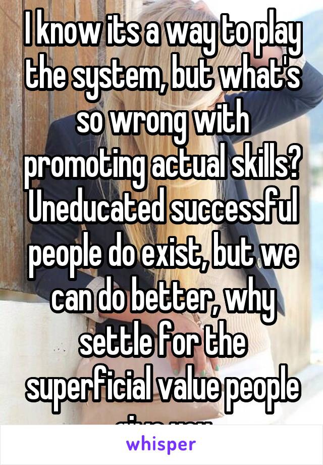 I know its a way to play the system, but what's so wrong with promoting actual skills? Uneducated successful people do exist, but we can do better, why settle for the superficial value people give you