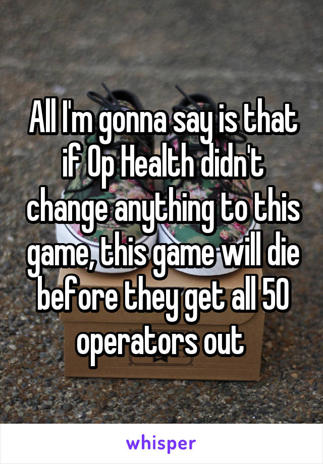 All I'm gonna say is that if Op Health didn't change anything to this game, this game will die before they get all 50 operators out 