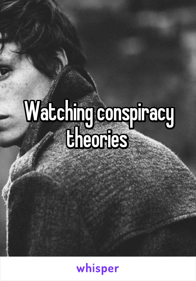 Watching conspiracy theories 
