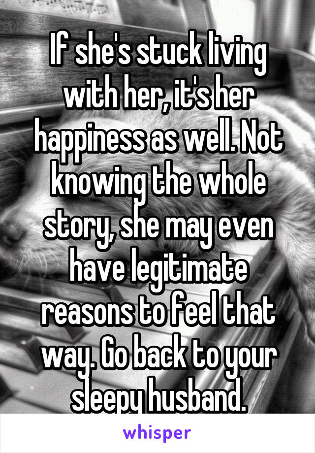 If she's stuck living with her, it's her happiness as well. Not knowing the whole story, she may even have legitimate reasons to feel that way. Go back to your sleepy husband.