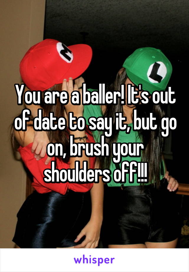 You are a baller! It's out of date to say it, but go on, brush your shoulders off!!!