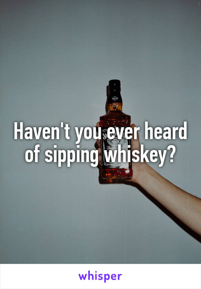 Haven't you ever heard of sipping whiskey?