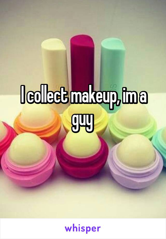 I collect makeup, im a guy 
