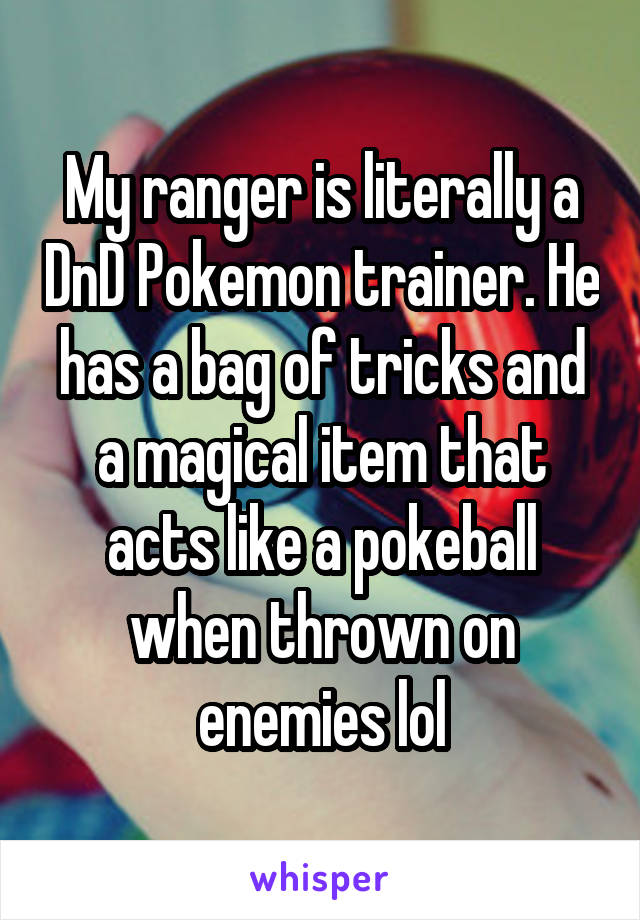 My ranger is literally a DnD Pokemon trainer. He has a bag of tricks and a magical item that acts like a pokeball when thrown on enemies lol