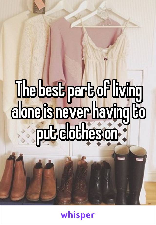 The best part of living alone is never having to put clothes on 