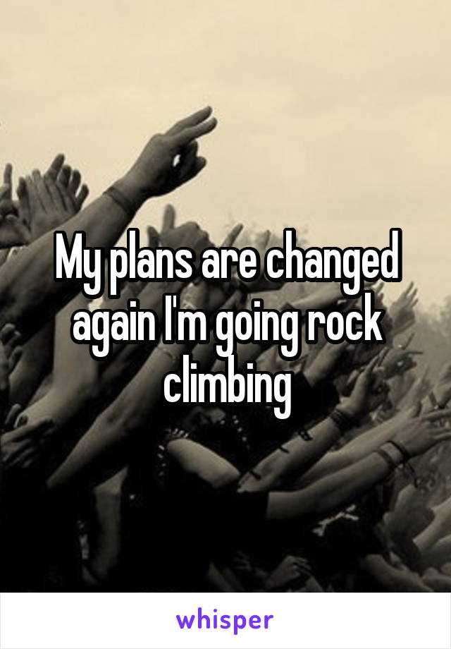 My plans are changed again I'm going rock climbing