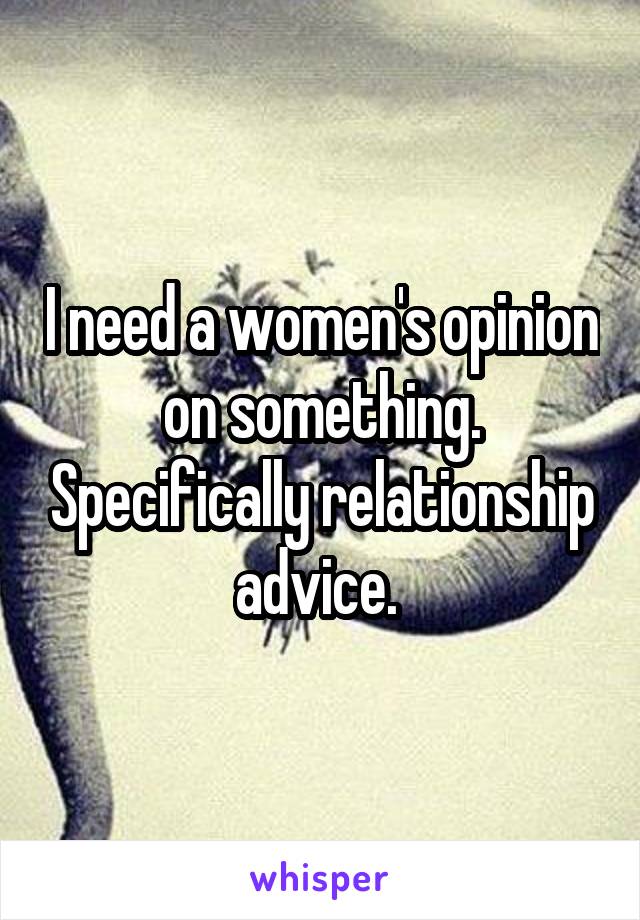 I need a women's opinion on something. Specifically relationship advice. 
