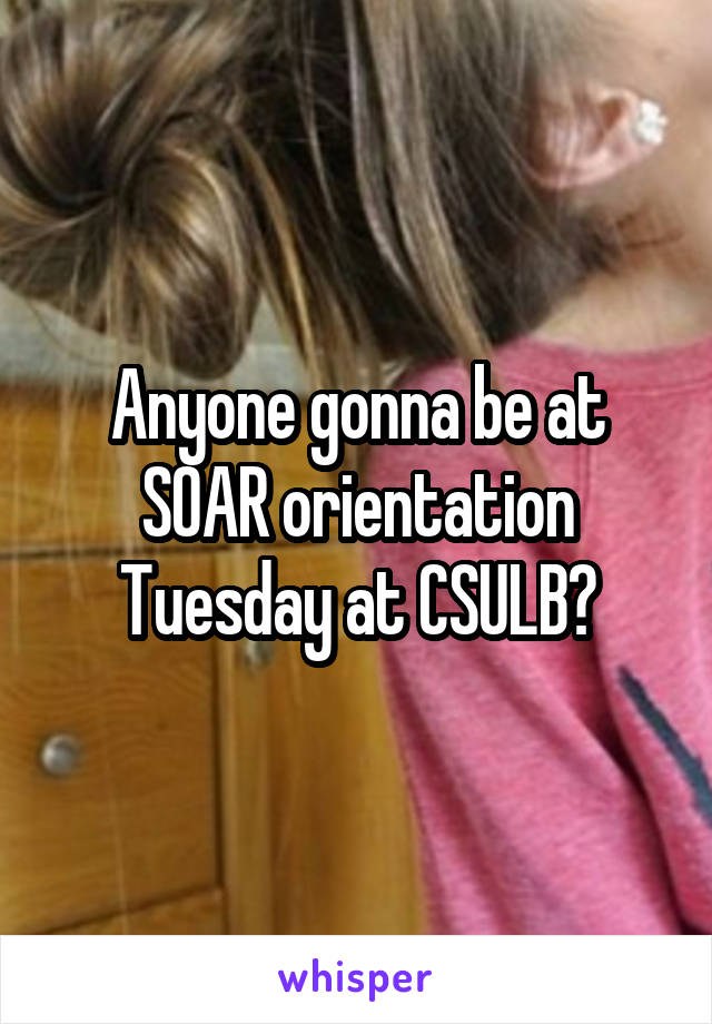 Anyone gonna be at SOAR orientation Tuesday at CSULB?