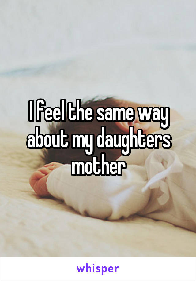 I feel the same way about my daughters mother