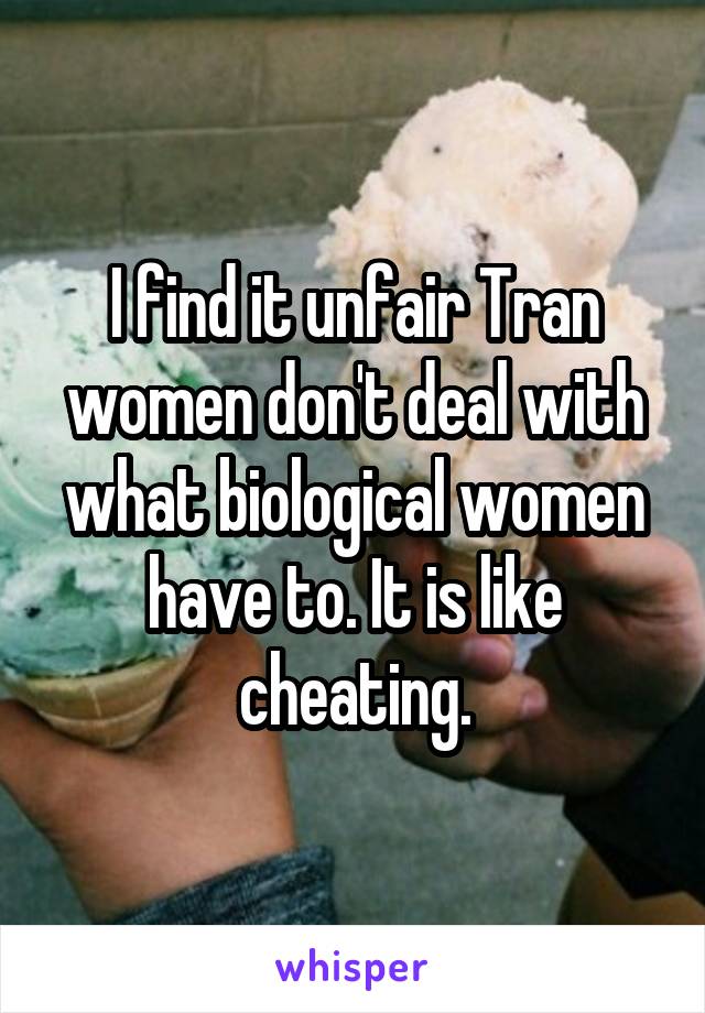 I find it unfair Tran women don't deal with what biological women have to. It is like cheating.