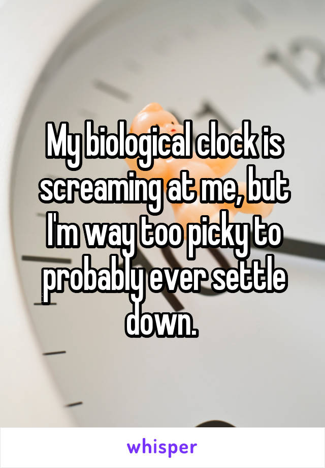 My biological clock is screaming at me, but I'm way too picky to probably ever settle down. 