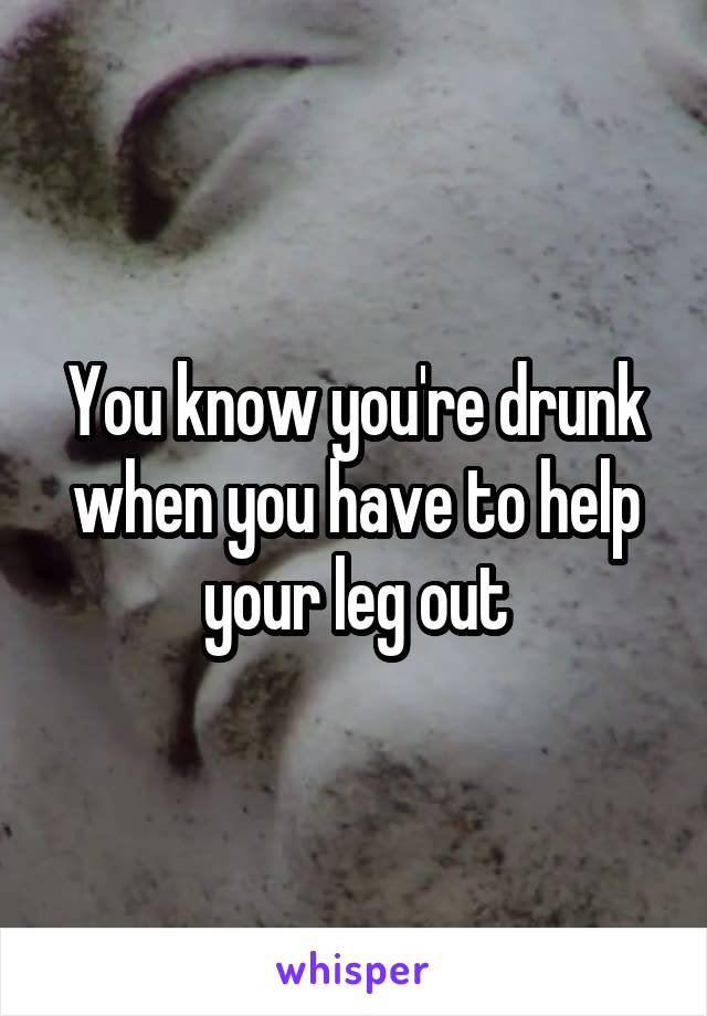 You know you're drunk when you have to help your leg out