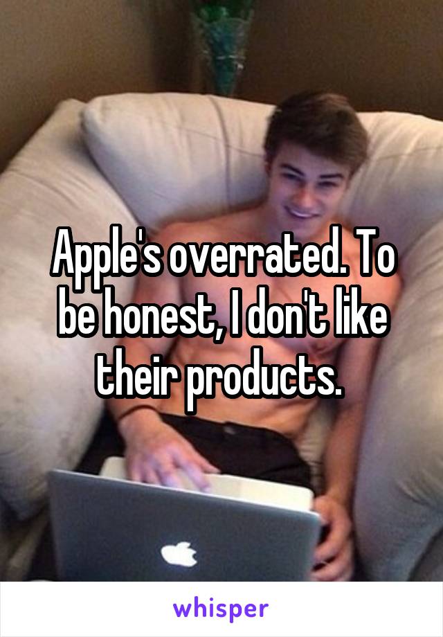 Apple's overrated. To be honest, I don't like their products. 