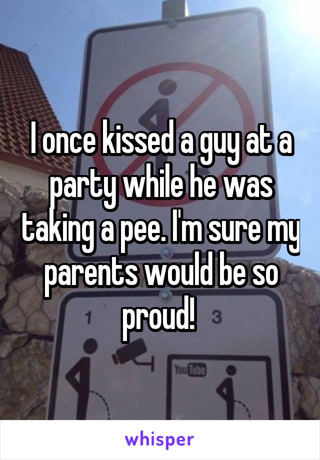 I once kissed a guy at a party while he was taking a pee. I'm sure my parents would be so proud! 