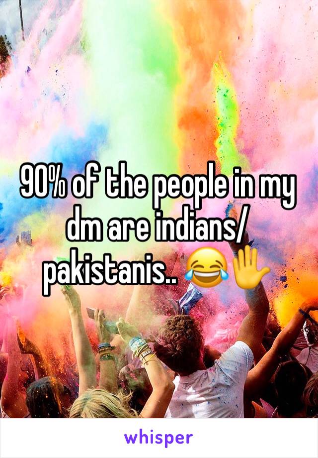 90% of the people in my dm are indians/pakistanis.. 😂✋️