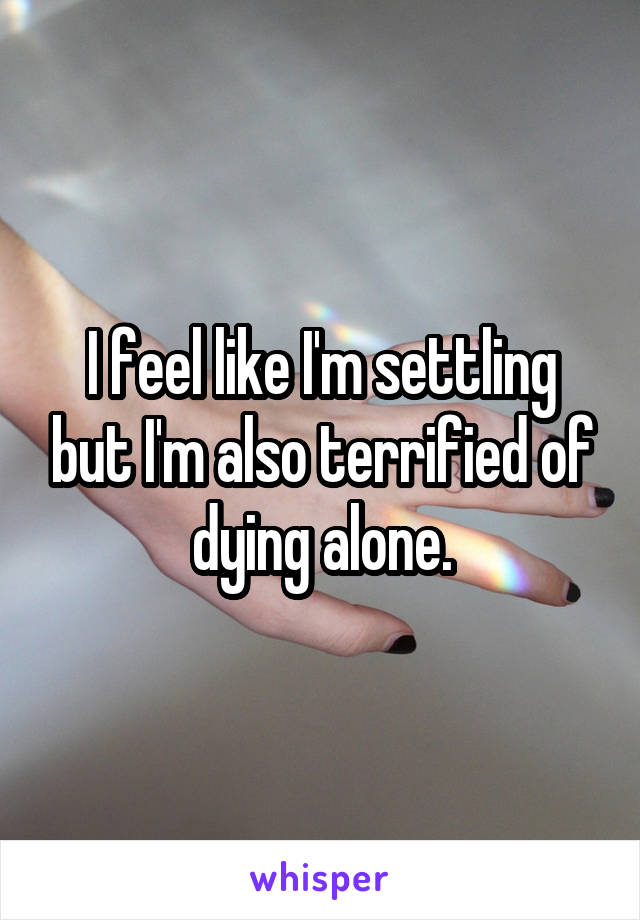 I feel like I'm settling but I'm also terrified of dying alone.