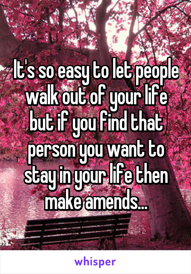 It's so easy to let people walk out of your life but if you find that person you want to stay in your life then make amends...