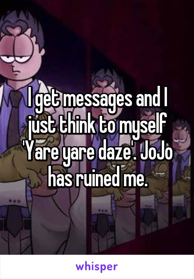 I get messages and I just think to myself 'Yare yare daze'. JoJo has ruined me.