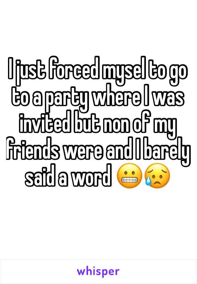 I just forced mysel to go to a party where I was invited but non of my friends were and I barely said a word 😬😥