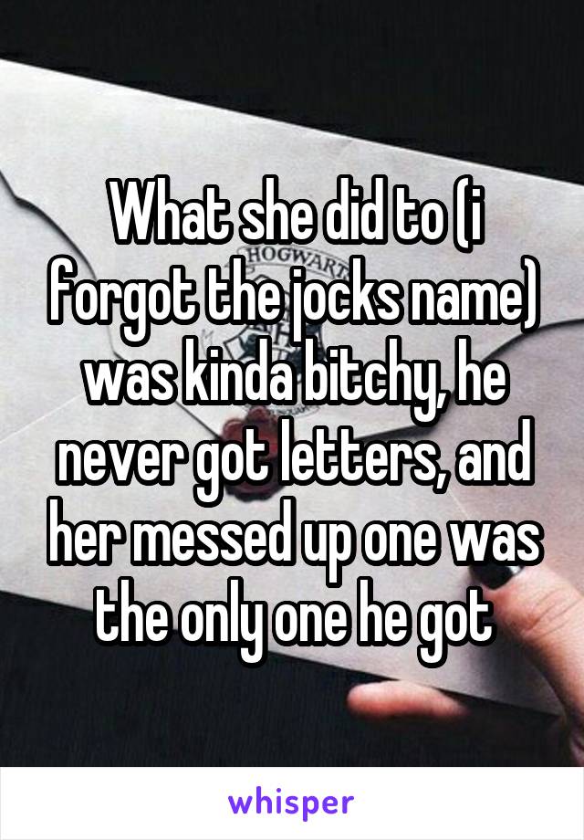 What she did to (i forgot the jocks name) was kinda bitchy, he never got letters, and her messed up one was the only one he got