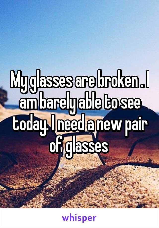 My glasses are broken . I am barely able to see today. I need a new pair of glasses 