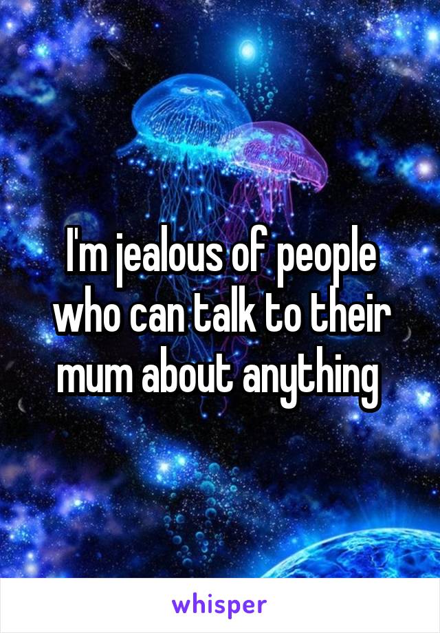 I'm jealous of people who can talk to their mum about anything 