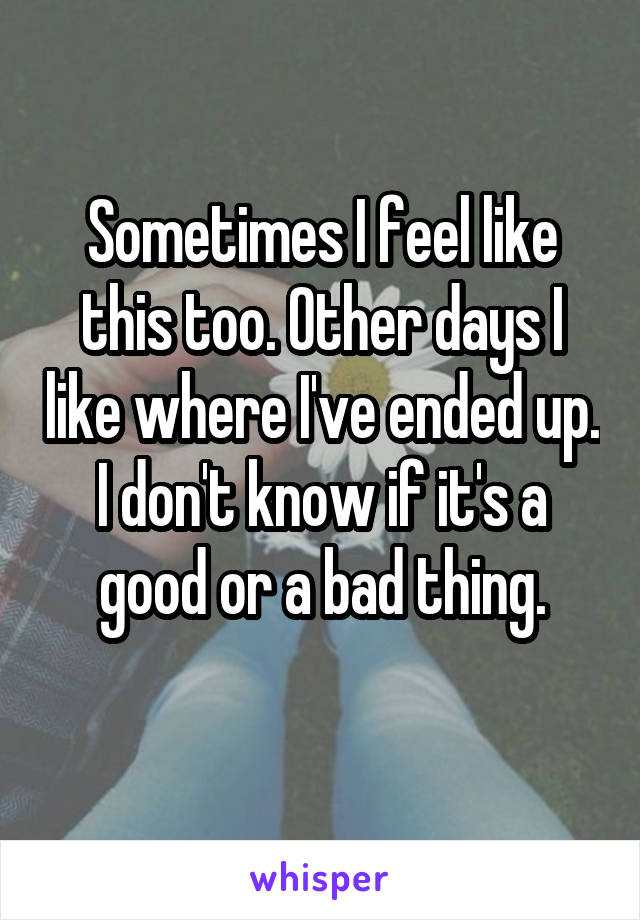 Sometimes I feel like this too. Other days I like where I've ended up. I don't know if it's a good or a bad thing.
