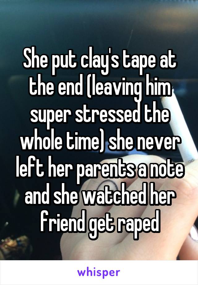 She put clay's tape at the end (leaving him super stressed the whole time) she never left her parents a note and she watched her friend get raped