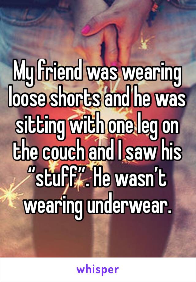 My friend was wearing loose shorts and he was sitting with one leg on the couch and I saw his “stuff”. He wasn’t wearing underwear.