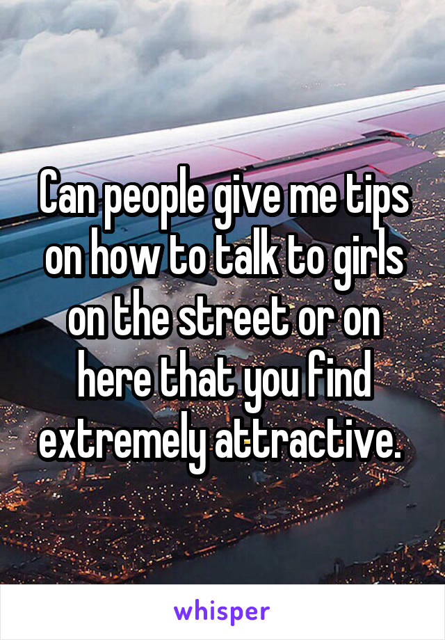 Can people give me tips on how to talk to girls on the street or on here that you find extremely attractive. 
