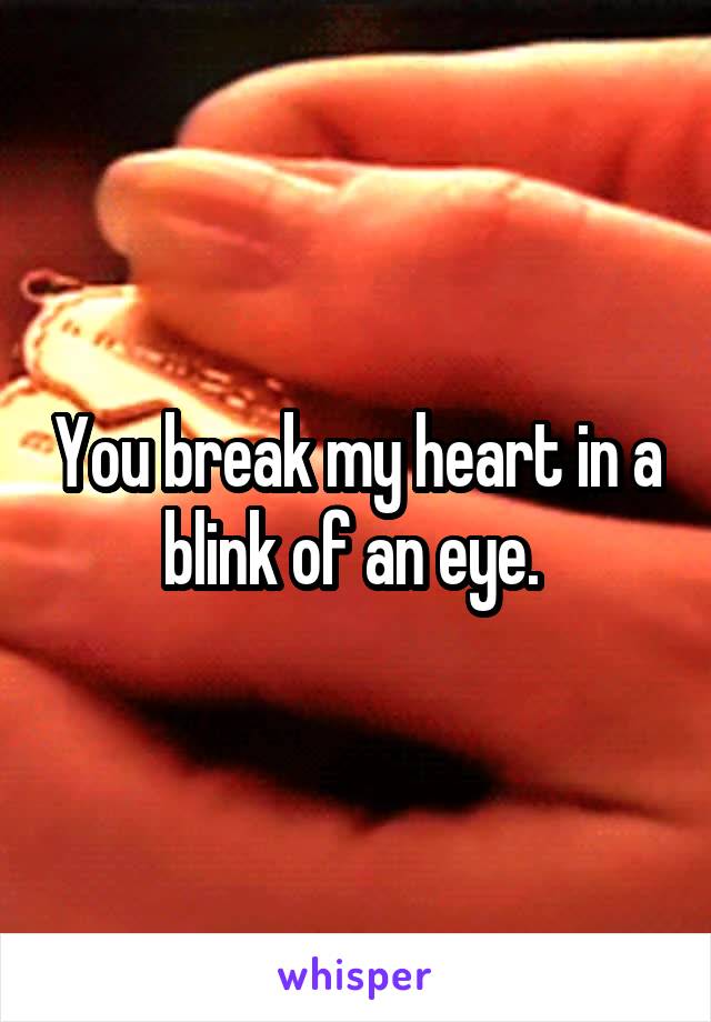 You break my heart in a blink of an eye. 