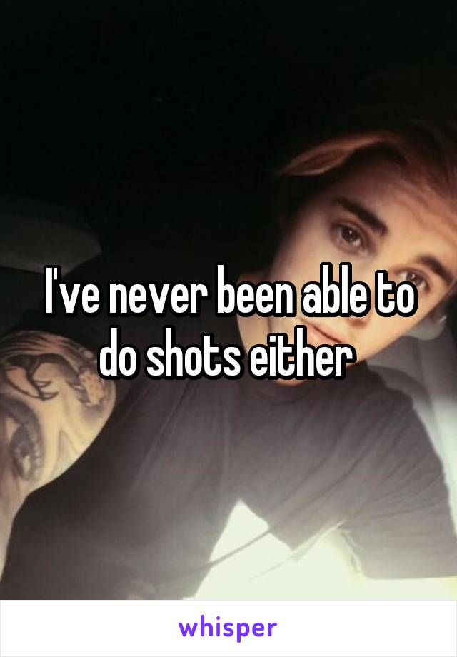 I've never been able to do shots either 