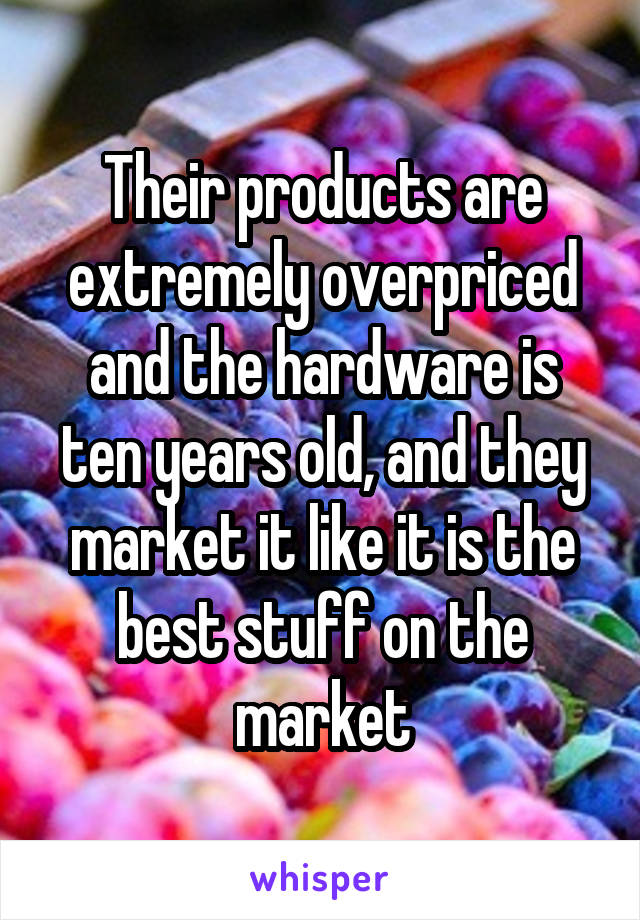 Their products are extremely overpriced and the hardware is ten years old, and they market it like it is the best stuff on the market