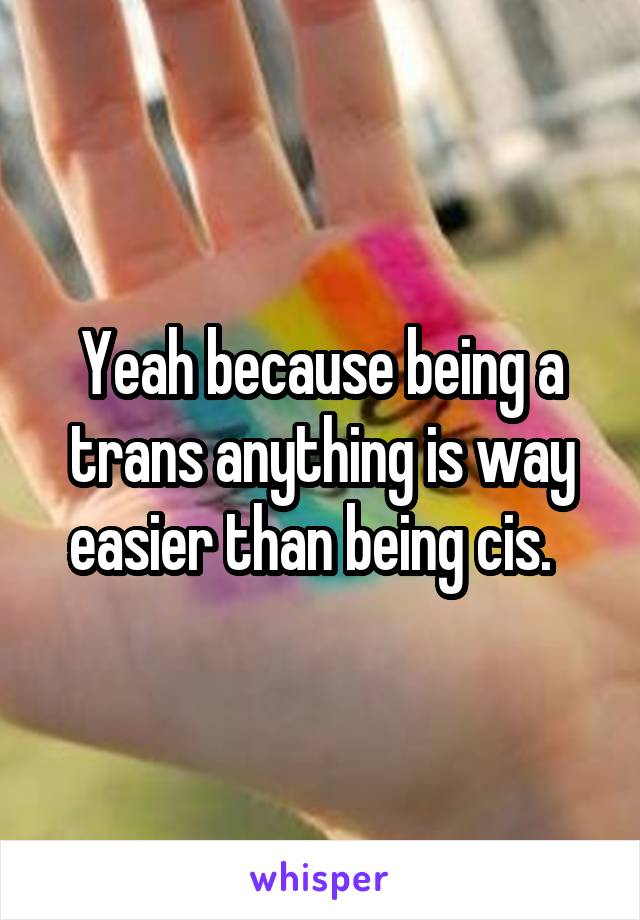 Yeah because being a trans anything is way easier than being cis.  