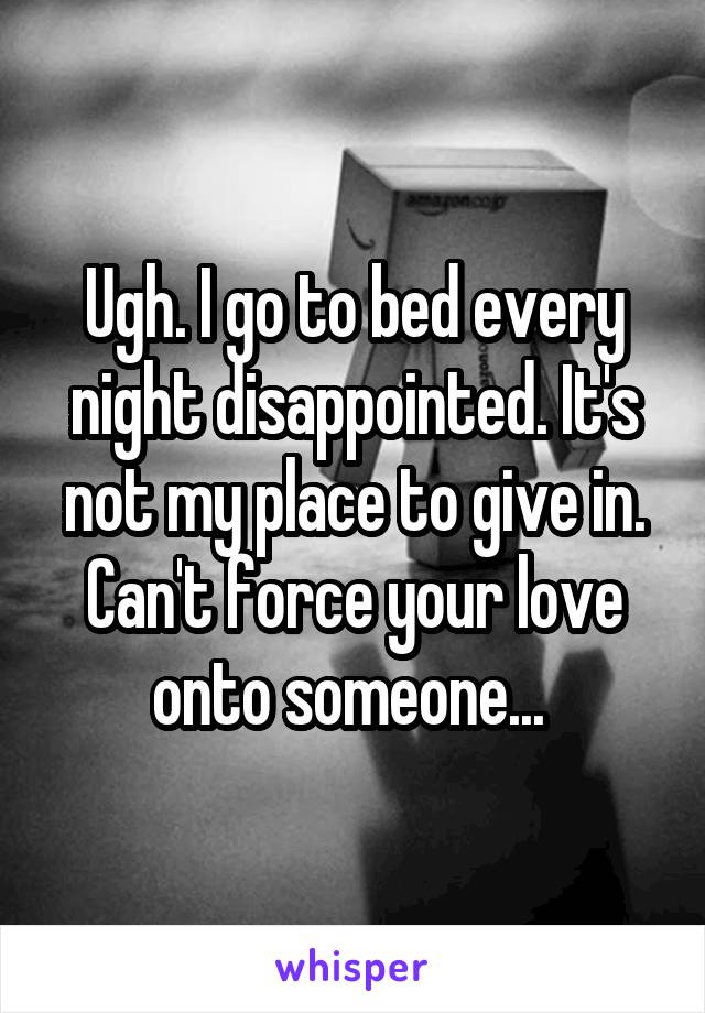 Ugh. I go to bed every night disappointed. It's not my place to give in. Can't force your love onto someone... 